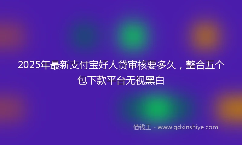 2025年最新支付宝好人贷审核要多久，整合五个包下款平台无视黑白