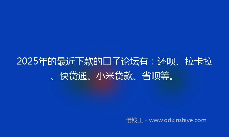 2025年的最近下款的口子论坛有：还呗、拉卡拉、快贷通、小米贷款、省呗等。