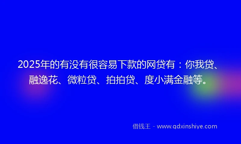 2025年的有没有很容易下款的网贷有：你我贷、融逸花、微粒贷、拍拍贷、度小满金融等。