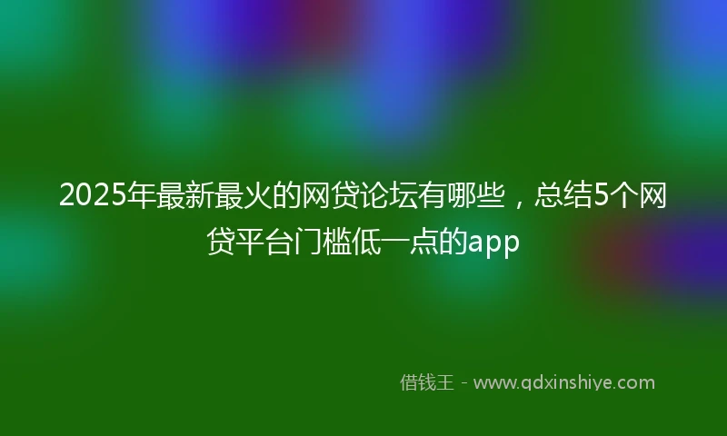 2025年最新最火的网贷论坛有哪些，总结5个网贷平台门槛低一点的app