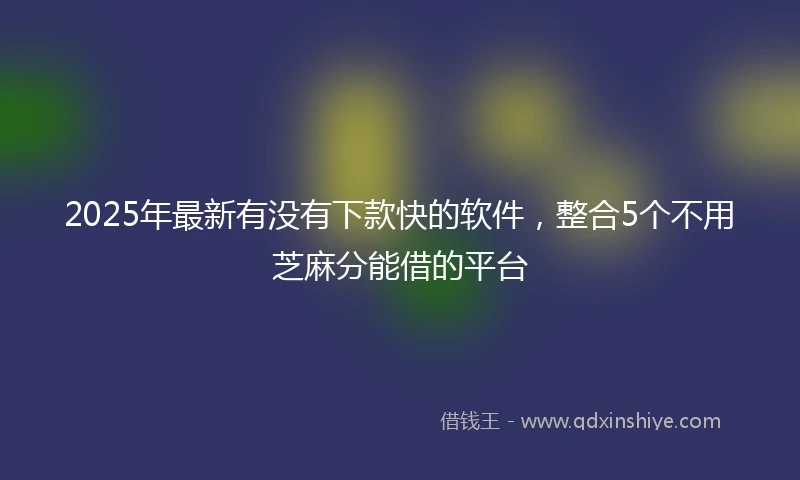 2025年最新有没有下款快的软件，整合5个不用芝麻分能借的平台