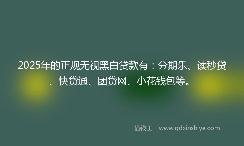 2025年的正规无视黑白贷款有：分期乐、读秒贷、快贷通、团贷网、小花钱包等。
