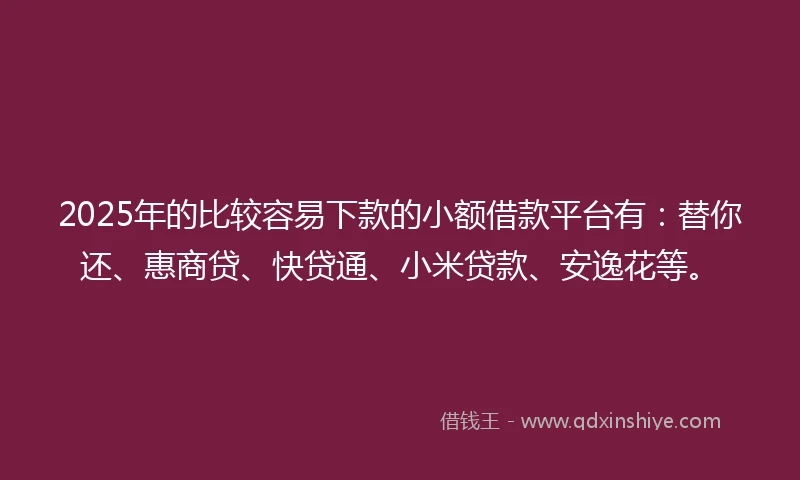 2025年的比较容易下款的小额借款平台有：替你还、惠商贷、快贷通、小米贷款、安逸花等。