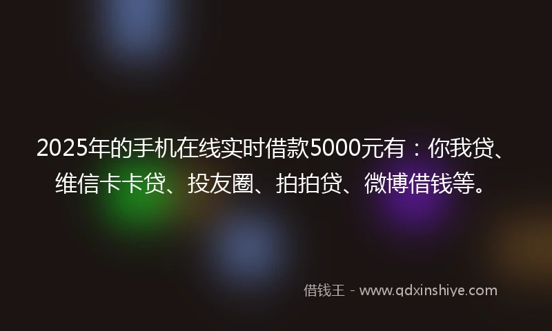 2025年的手机在线实时借款5000元有：你我贷、维信卡卡贷、投友圈、拍拍贷、微博借钱等。