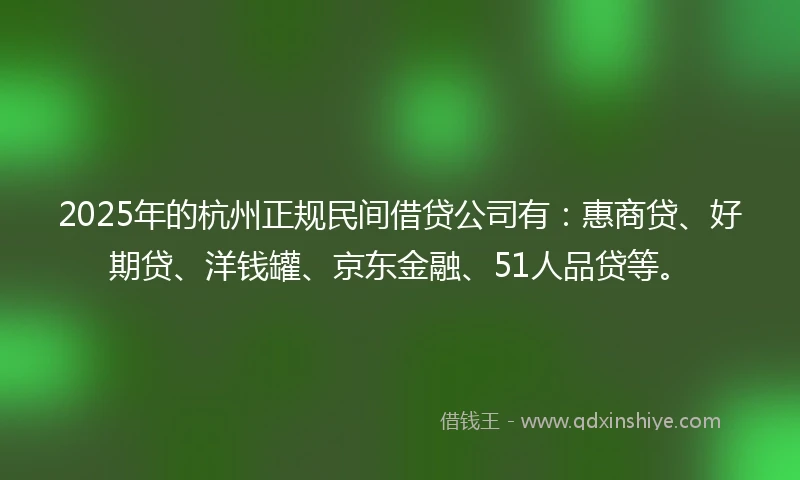 2025年的杭州正规民间借贷公司有：惠商贷、好期贷、洋钱罐、京东金融、51人品贷等。