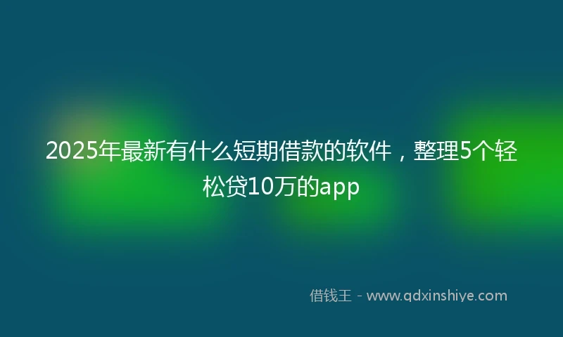 2025年最新有什么短期借款的软件，整理5个轻松贷10万的app