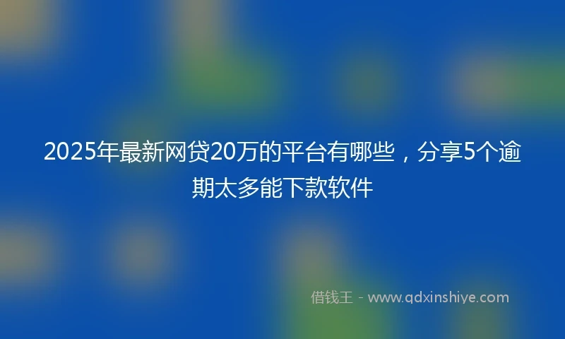 2025年最新网贷20万的平台有哪些，分享5个逾期太多能下款软件