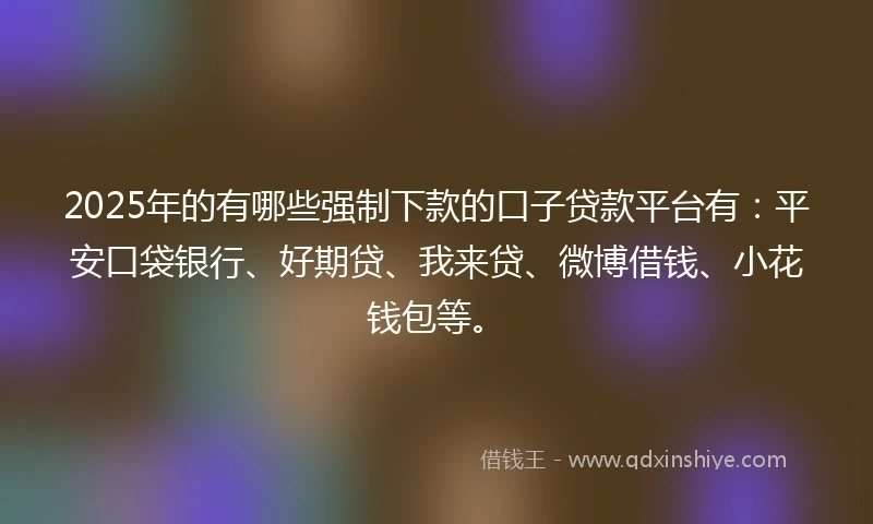 2025年的有哪些强制下款的口子贷款平台有：平安口袋银行、好期贷、我来贷、微博借钱、小花钱包等。