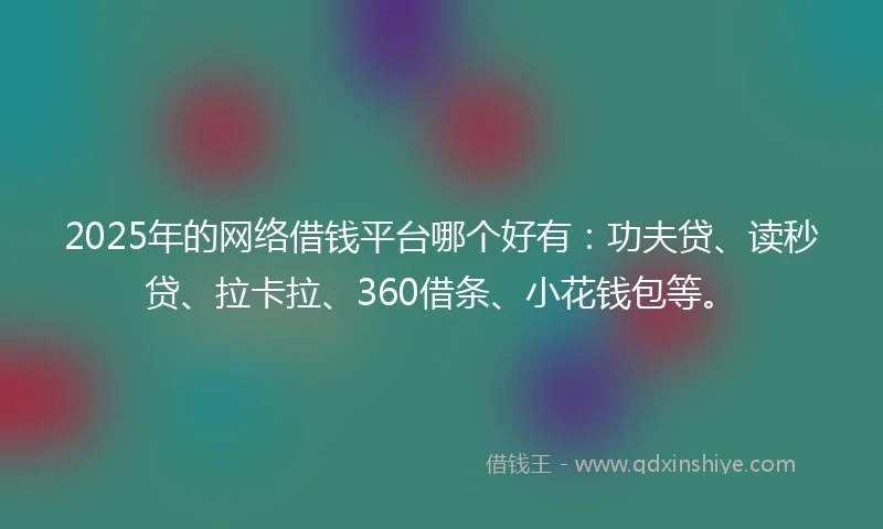 2025年的网络借钱平台哪个好有：功夫贷、读秒贷、拉卡拉、360借条、小花钱包等。
