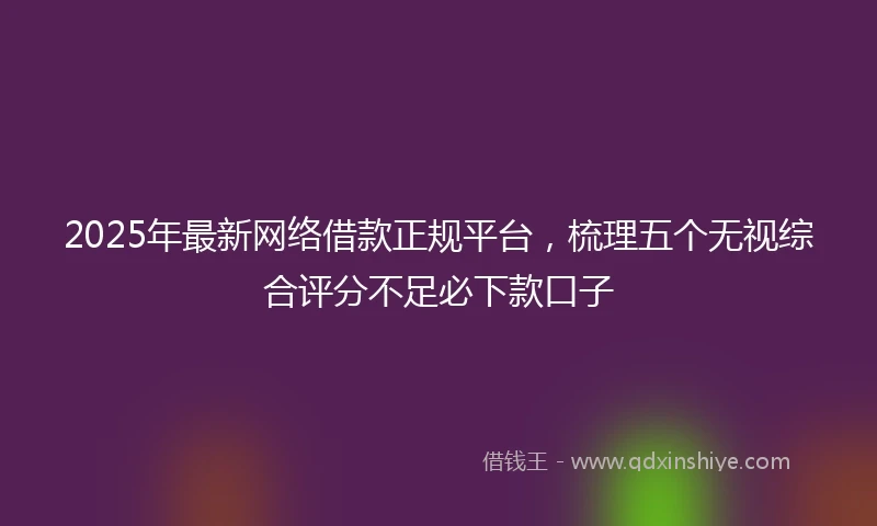 2025年最新网络借款正规平台，梳理五个无视综合评分不足必下款口子