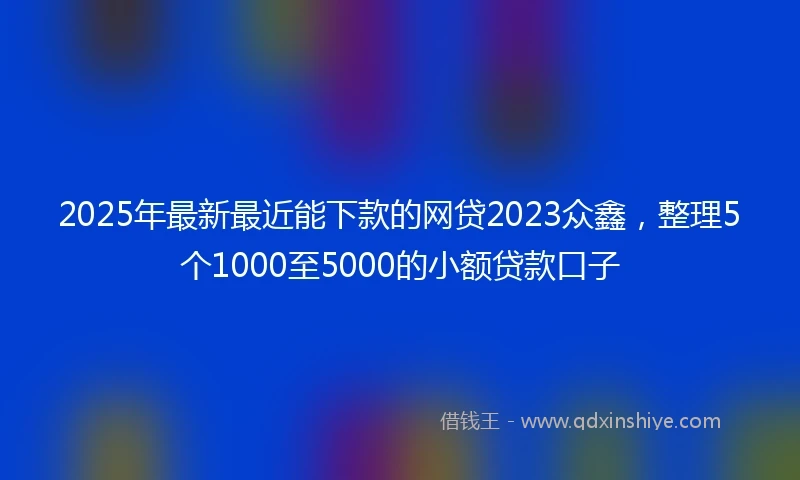 2025年最新最近能下款的网贷2023众鑫，整理5个1000至5000的小额贷款口子