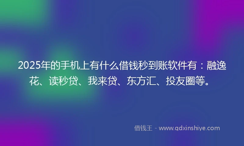 2025年的手机上有什么借钱秒到账软件有：融逸花、读秒贷、我来贷、东方汇、投友圈等。