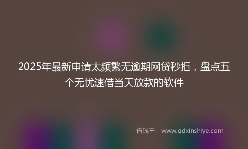 2025年最新申请太频繁无逾期网贷秒拒，盘点五个无忧速借当天放款的软件