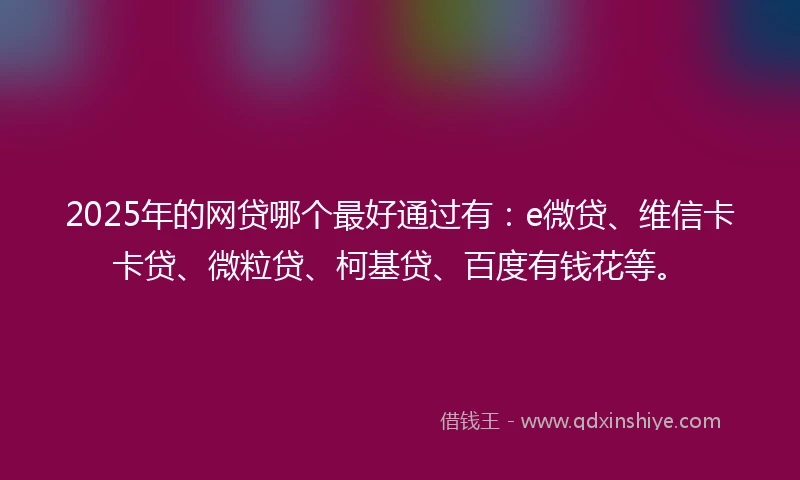 2025年的网贷哪个最好通过有：e微贷、维信卡卡贷、微粒贷、柯基贷、百度有钱花等。