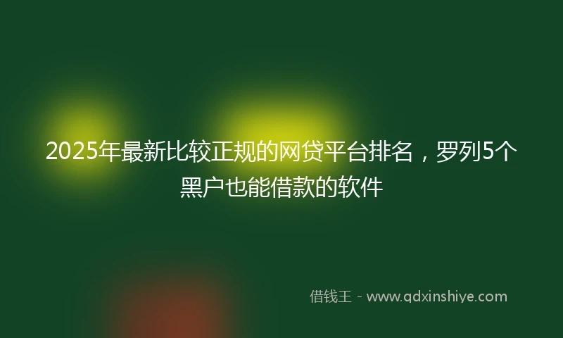 2025年最新比较正规的网贷平台排名，罗列5个黑户也能借款的软件