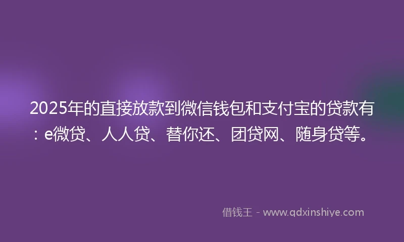 2025年的直接放款到微信钱包和支付宝的贷款有：e微贷、人人贷、替你还、团贷网、随身贷等。