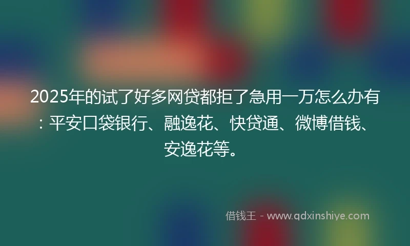 2025年的试了好多网贷都拒了急用一万怎么办有：平安口袋银行、融逸花、快贷通、微博借钱、安逸花等。