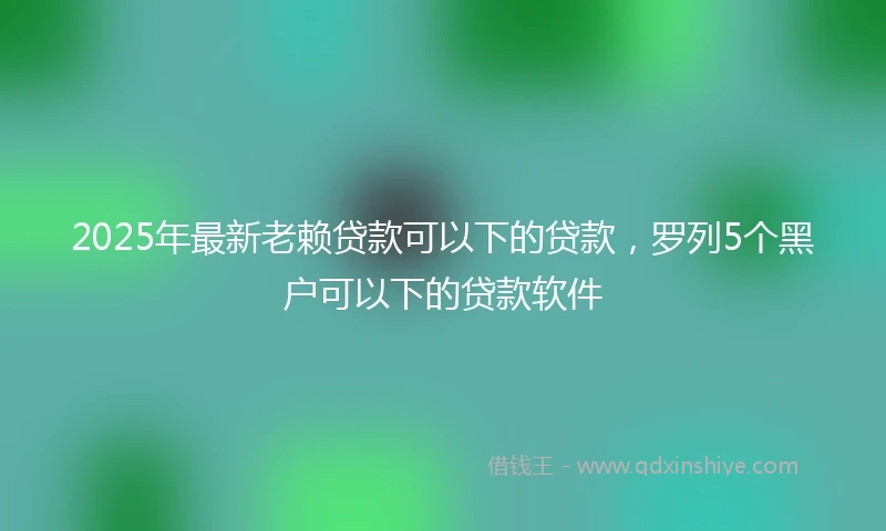 2025年最新老赖贷款可以下的贷款，罗列5个黑户可以下的贷款软件