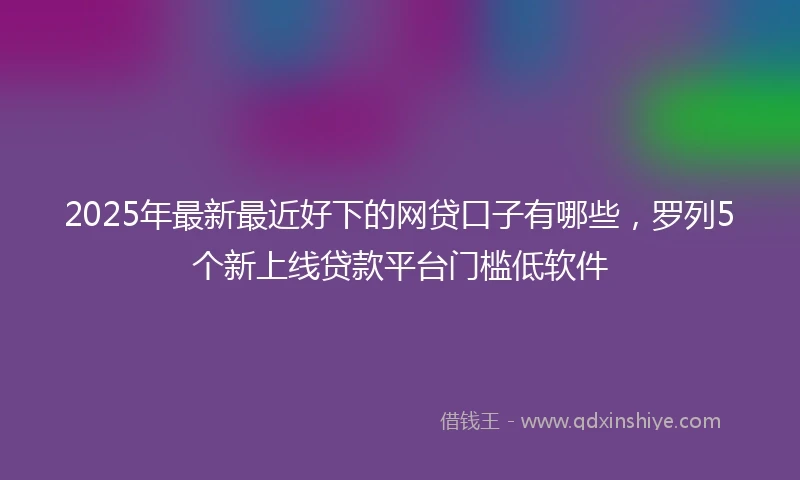 2025年最新最近好下的网贷口子有哪些，罗列5个新上线贷款平台门槛低软件