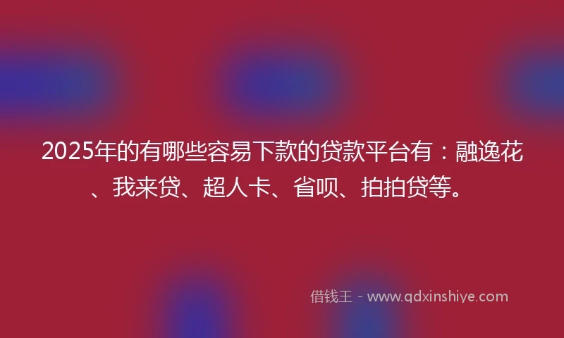 2025年的有哪些容易下款的贷款平台有：融逸花、我来贷、超人卡、省呗、拍拍贷等。