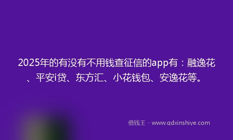 2025年的有没有不用钱查征信的app有：融逸花、平安i贷、东方汇、小花钱包、安逸花等。