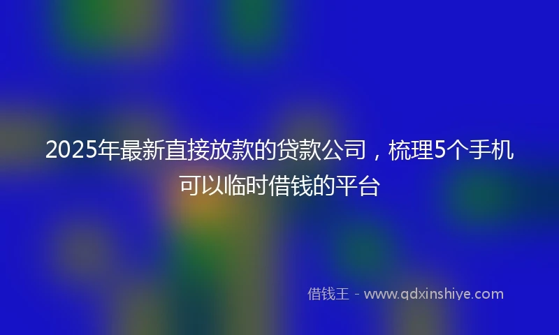 2025年最新直接放款的贷款公司，梳理5个手机可以临时借钱的平台