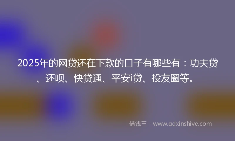 2025年的网贷还在下款的口子有哪些有：功夫贷、还呗、快贷通、平安i贷、投友圈等。