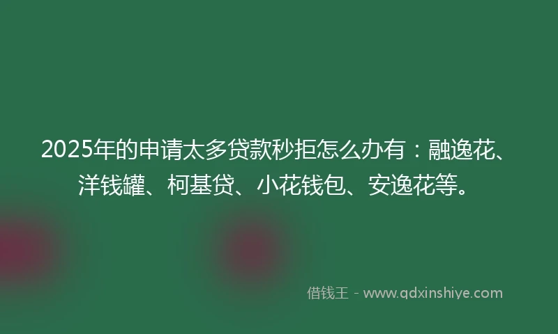 2025年的申请太多贷款秒拒怎么办有：融逸花、洋钱罐、柯基贷、小花钱包、安逸花等。