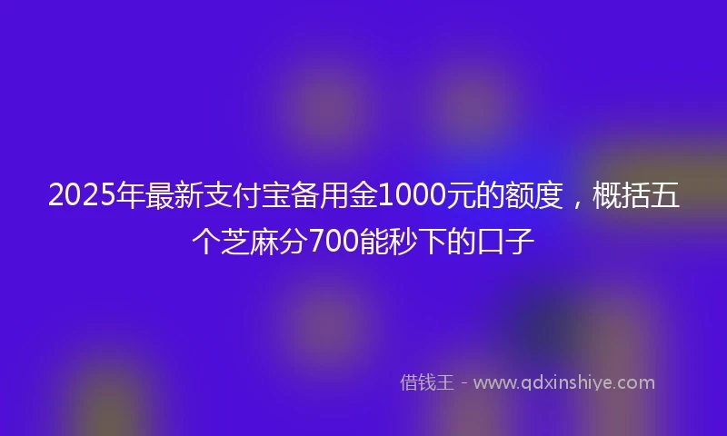 2025年最新支付宝备用金1000元的额度，概括五个芝麻分700能秒下的口子