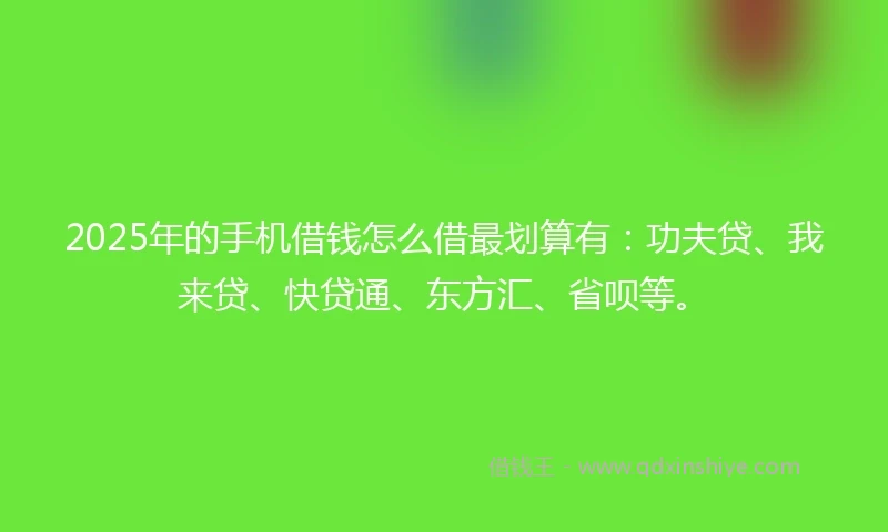 2025年的手机借钱怎么借最划算有：功夫贷、我来贷、快贷通、东方汇、省呗等。