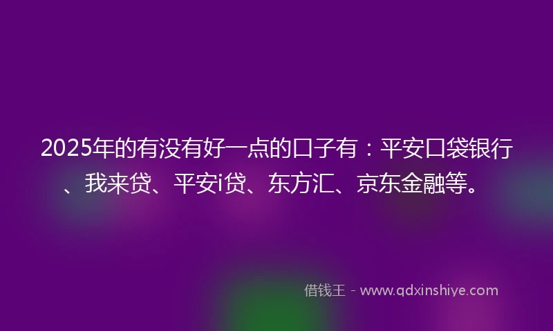 2025年的有没有好一点的口子有:平安口袋银行、我来贷、平安i贷、东方汇、京东金融等。