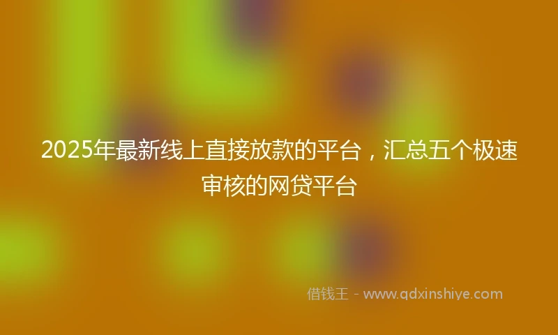 2025年最新线上直接放款的平台，汇总五个极速审核的网贷平台