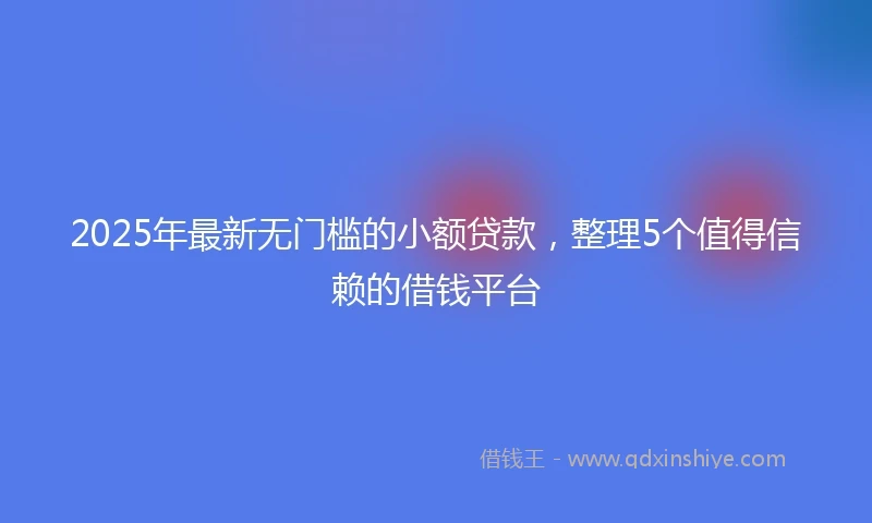 2025年最新无门槛的小额贷款，整理5个值得信赖的借钱平台