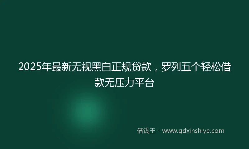 2025年最新无视黑白正规贷款，罗列五个轻松借款无压力平台