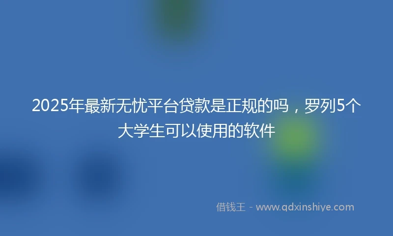 2025年最新无忧平台贷款是正规的吗，罗列5个大学生可以使用的软件
