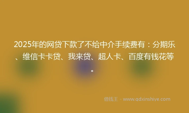 2025年的网贷下款了不给中介手续费有：分期乐、维信卡卡贷、我来贷、超人卡、百度有钱花等。