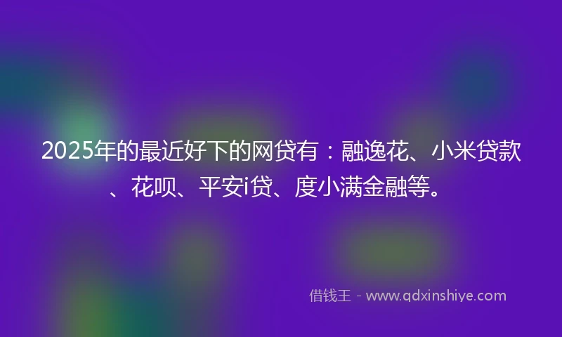 2025年的最近好下的网贷有：融逸花、小米贷款、花呗、平安i贷、度小满金融等。