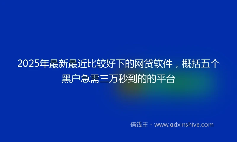 2025年最新最近比较好下的网贷软件，概括五个黑户急需三万秒到的的平台