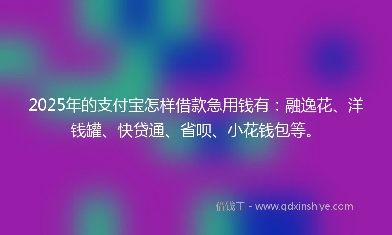2025年的支付宝怎样借款急用钱有：融逸花、洋钱罐、快贷通、省呗、小花钱包等。