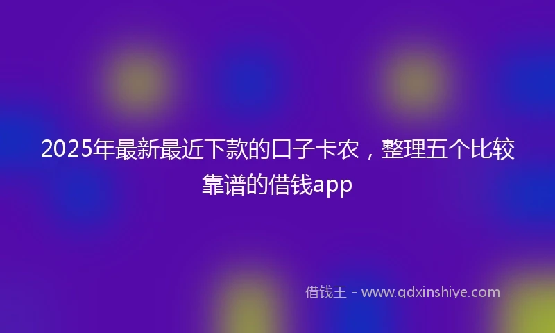 2025年最新最近下款的口子卡农，整理五个比较靠谱的借钱app