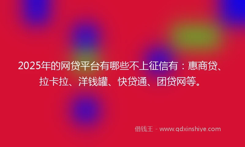 2025年的网贷平台有哪些不上征信有：惠商贷、拉卡拉、洋钱罐、快贷通、团贷网等。