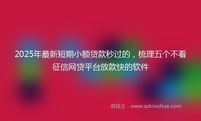 2025年最新短期小额贷款秒过的，梳理五个不看征信网贷平台放款快的软件