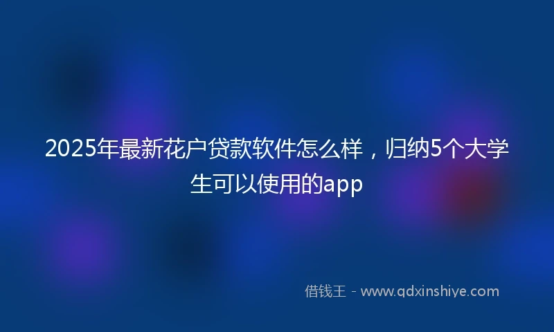 2025年最新花户贷款软件怎么样，归纳5个大学生可以使用的app