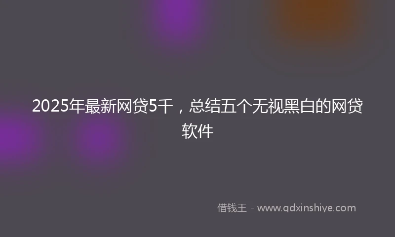 2025年最新网贷5千，总结五个无视黑白的网贷软件