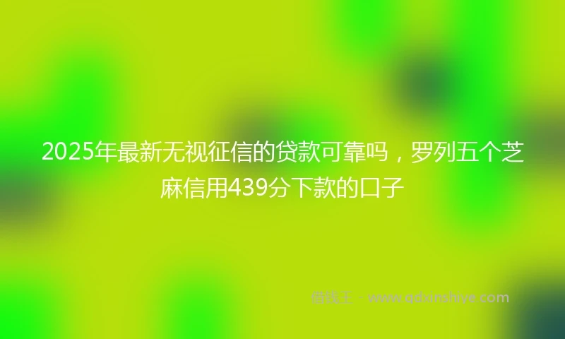 2025年最新无视征信的贷款可靠吗，罗列五个芝麻信用439分下款的口子
