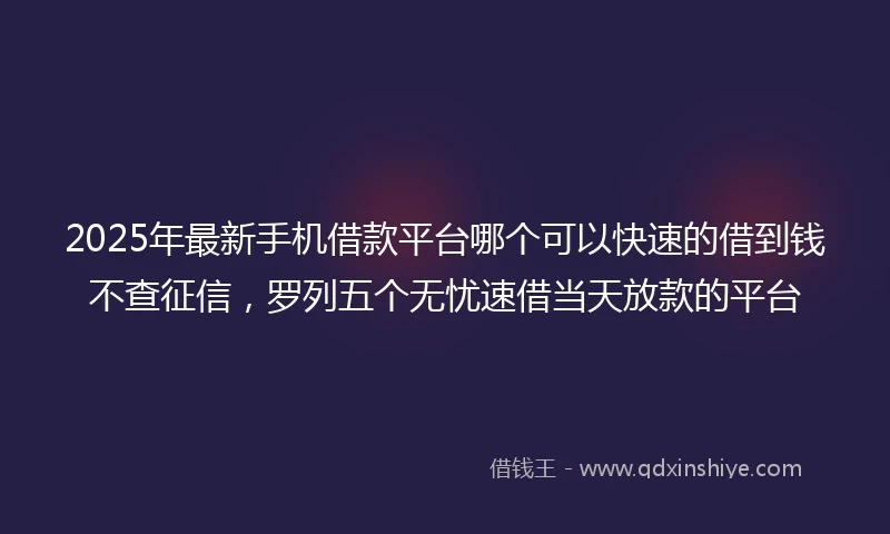 2025年最新手机借款平台哪个可以快速的借到钱不查征信，罗列五个无忧速借当天放款的平台