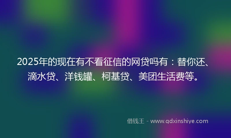 2025年的现在有不看征信的网贷吗有：替你还、滴水贷、洋钱罐、柯基贷、美团生活费等。