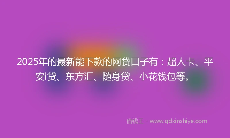 2025年的最新能下款的网贷口子有：超人卡、平安i贷、东方汇、随身贷、小花钱包等。