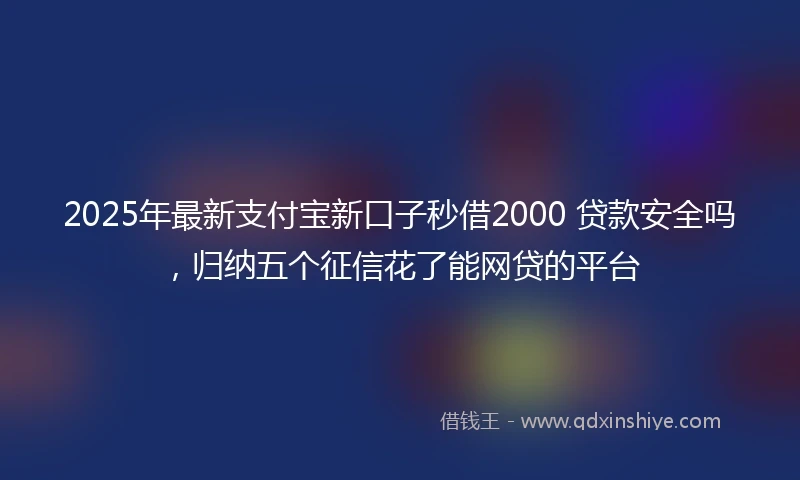 2025年最新支付宝新口子秒借2000 贷款安全吗，归纳五个征信花了能网贷的平台