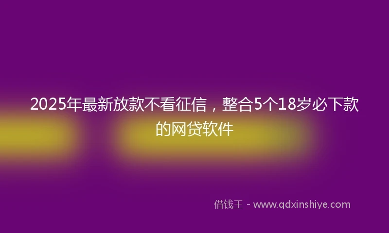 2025年最新放款不看征信，整合5个18岁必下款的网贷软件